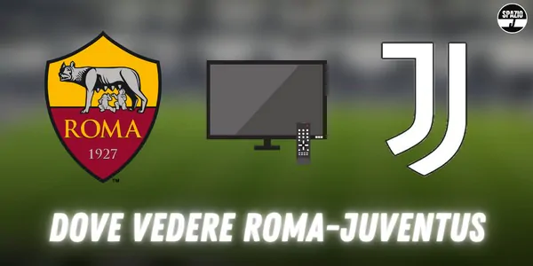 Dove vedere Roma-Juventus in tv e streaming: tutte le soluzioni